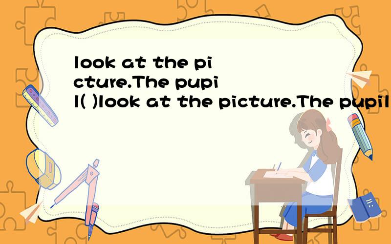 look at the picture.The pupil( )look at the picture.The pupil(                  )the teacher some questions and the teacher (          )(      )the question.