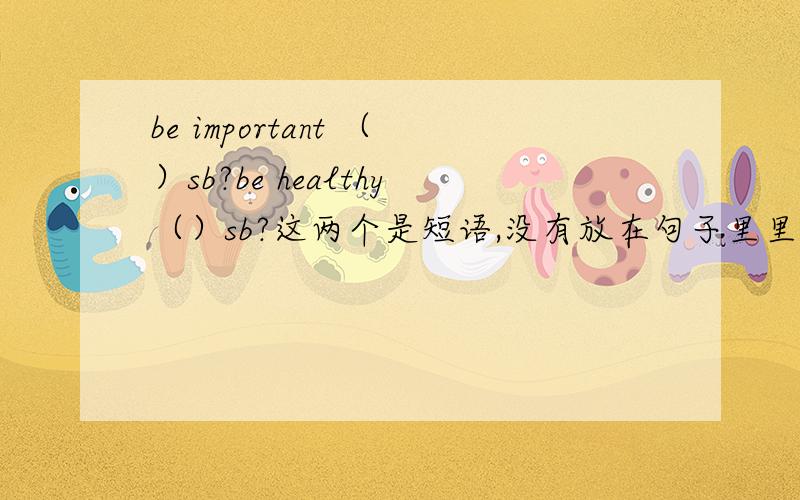 be important （）sb?be healthy（）sb?这两个是短语,没有放在句子里里这种类型的介词应该怎么确定?