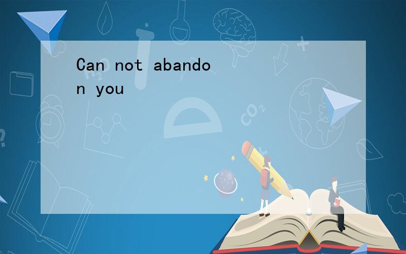 Can not abandon you