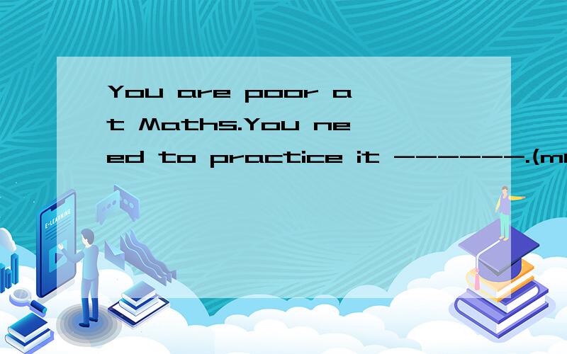 You are poor at Maths.You need to practice it ------.(much)