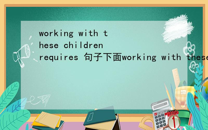 working with these children requires 句子下面working with these children requires a largeamount of patience 为什么这里的require要加s