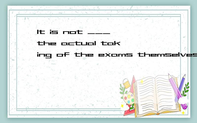 It is not ___ the actual taking of the exams themselves which is so awful.A .so muchB .too muchC .soD .too