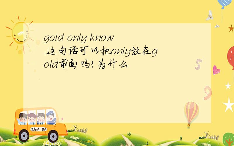 gold only know.这句话可以把only放在gold前面吗?为什么