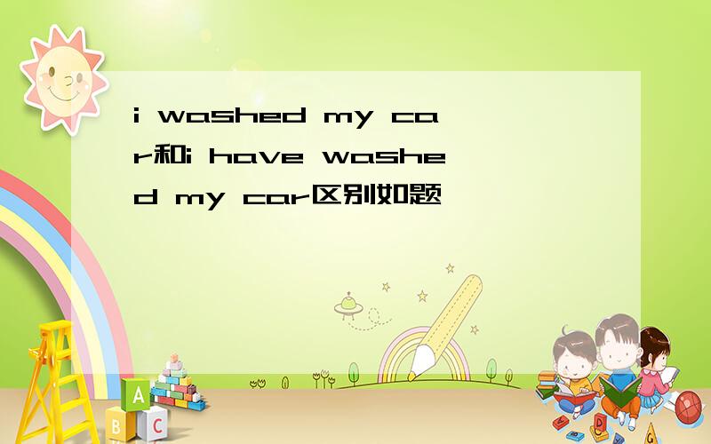 i washed my car和i have washed my car区别如题