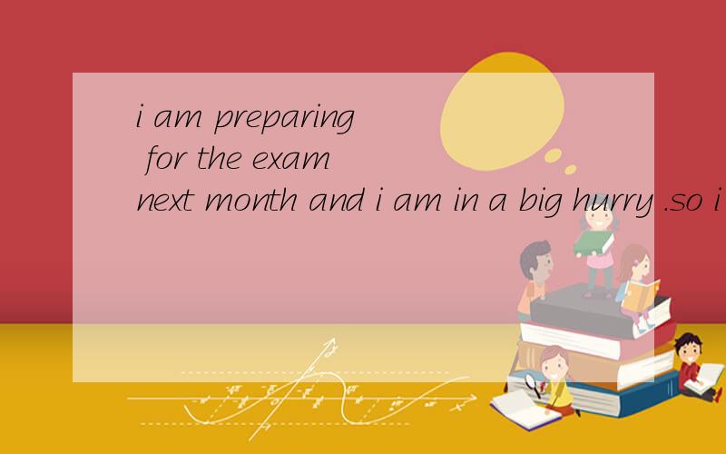 i am preparing for the exam next month and i am in a big hurry .so i think we could meet next time when u back .