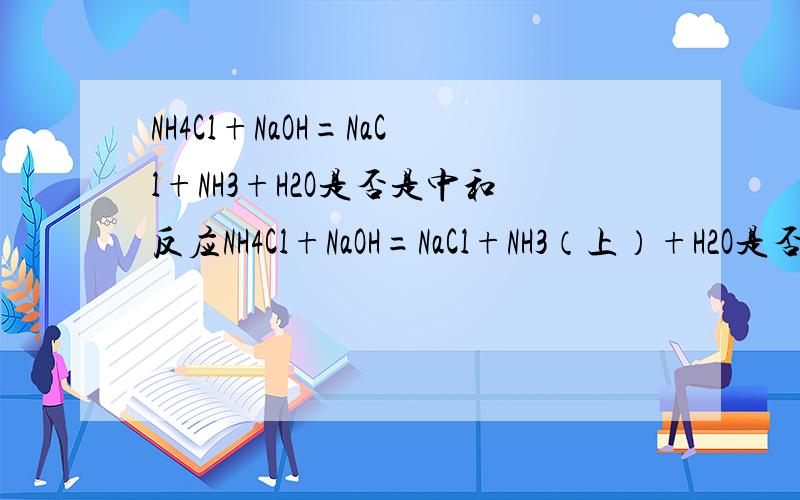 NH4Cl+NaOH=NaCl+NH3+H2O是否是中和反应NH4Cl+NaOH=NaCl+NH3（上）+H2O是否是中和反应3KOH+H2PO4=P3SO4+3H2O是否是中和反应