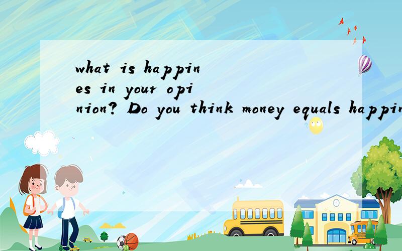 what is happines in your opinion? Do you think money equals happiness?