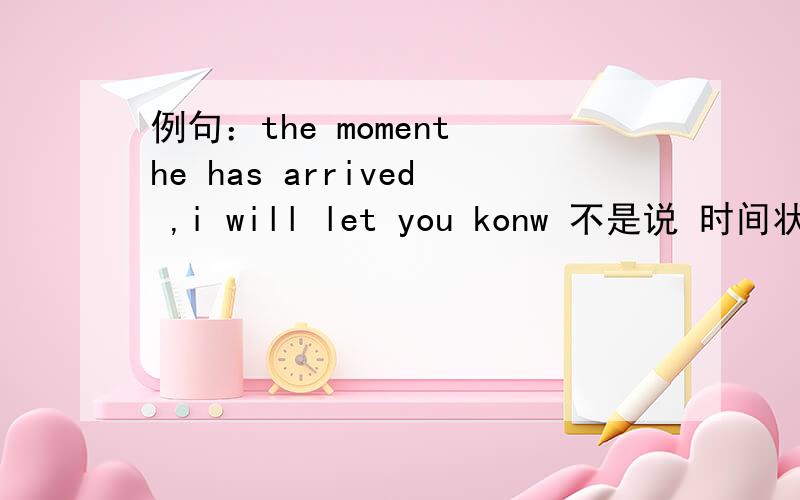 例句：the moment he has arrived ,i will let you konw 不是说 时间状语/条件状语从句,主句将来/从句现在吗?这里怎么讲~