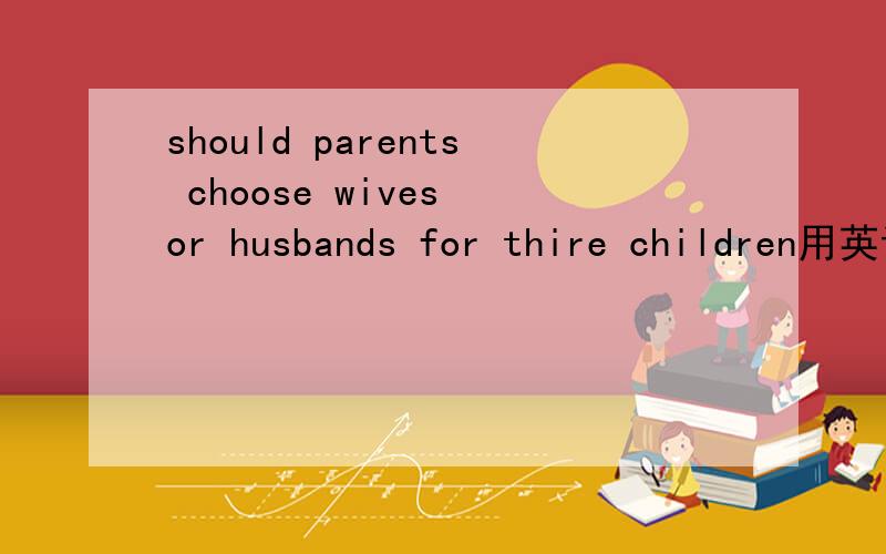 should parents choose wives or husbands for thire children用英语阐述自己的观点,80字左右