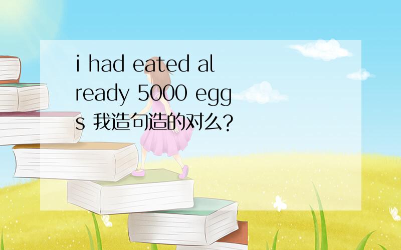 i had eated already 5000 eggs 我造句造的对么?