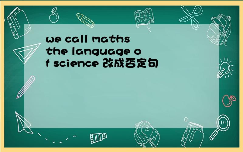 we call maths the language of science 改成否定句