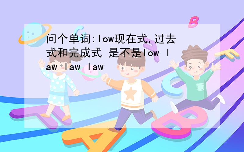 问个单词:low现在式,过去式和完成式 是不是low law law law
