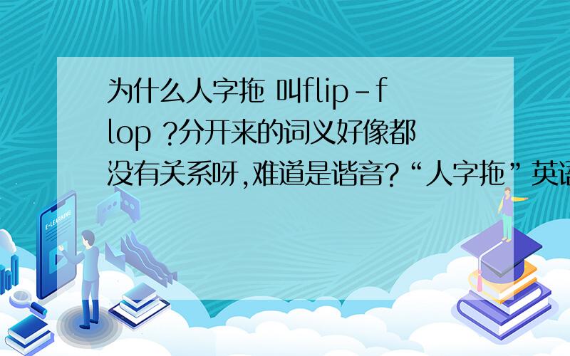 为什么人字拖 叫flip-flop ?分开来的词义好像都没有关系呀,难道是谐音?“人字拖”英语还有别的说法吗?