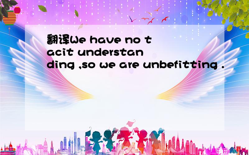 翻译We have no tacit understanding ,so we are unbefitting .