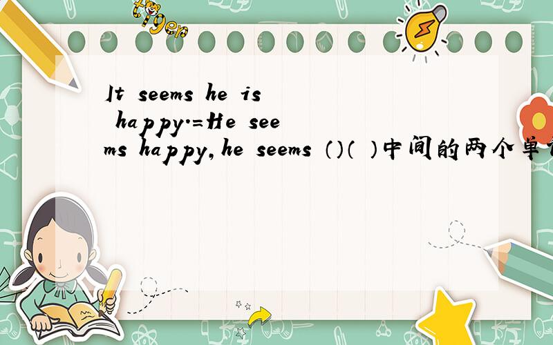 It seems he is happy.=He seems happy,he seems （）（ ）中间的两个单词?