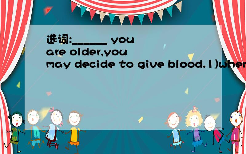 选词:______ you are older,you may decide to give blood.1)when,2)while请分析原因；谢谢