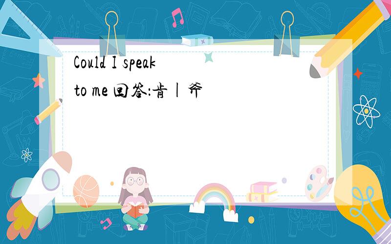 Could I speak to me 回答：肯|斧