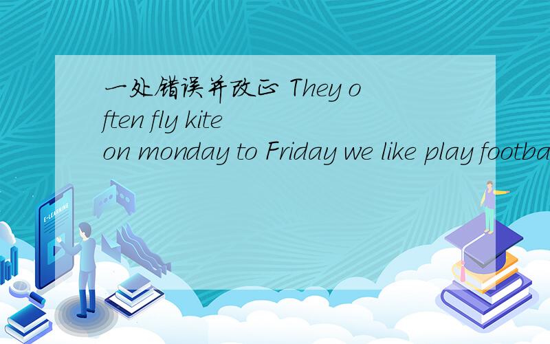 一处错误并改正 They often fly kite on monday to Friday we like play football afte school