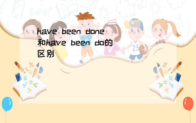 have been done和have been do的区别