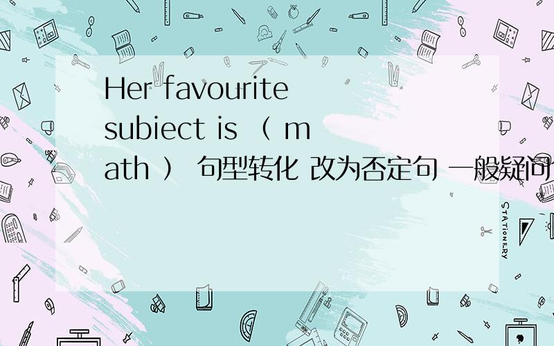 Her favourite subiect is （ math ） 句型转化 改为否定句 一般疑问句 肯否回答 对括号处提问