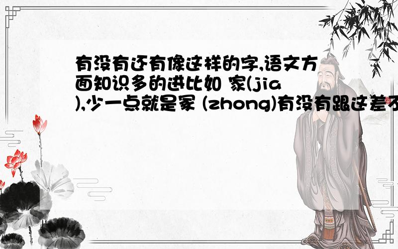 有没有还有像这样的字,语文方面知识多的进比如 家(jia),少一点就是冢 (zhong)有没有跟这差不多少一个笔画是另一个字的
