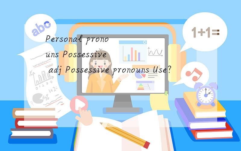 Personal pronouns Possessive adj Possessive pronouns Use?