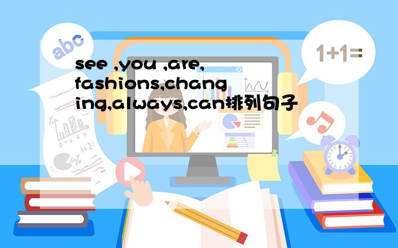 see ,you ,are,fashions,changing,always,can排列句子
