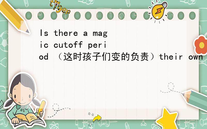 Is there a magic cutoff period （这时孩子们变的负责）their own actions?(when;responsiple0