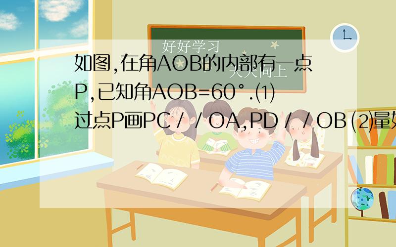 如图,在角AOB的内部有一点P,已知角AOB=60°.⑴过点P画PC／／OA,PD／／OB ⑵量如图,在角AOB的内部有一点P,已知角AOB=60°. ⑴过点P画PC／／OA,PD／／OB ⑵量出角CPD的度数,并说出它与角AOB的关系.