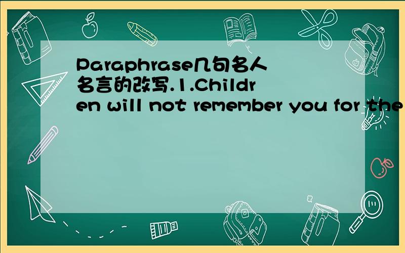 Paraphrase几句名人名言的改写.1.Children will not remember you for the material things you provided but for the feeling that you cherished them.2.Perhaps the greatest social service that can be rendered by anybody to the country and to mankin