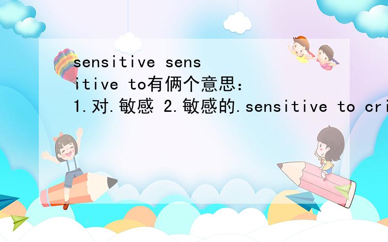sensitive sensitive to有俩个意思：1.对.敏感 2.敏感的.sensitive to criticism意思是“对挑衅敏感” 为什么不是“敏感的挑衅“sensitive to word意思是”敏感的词