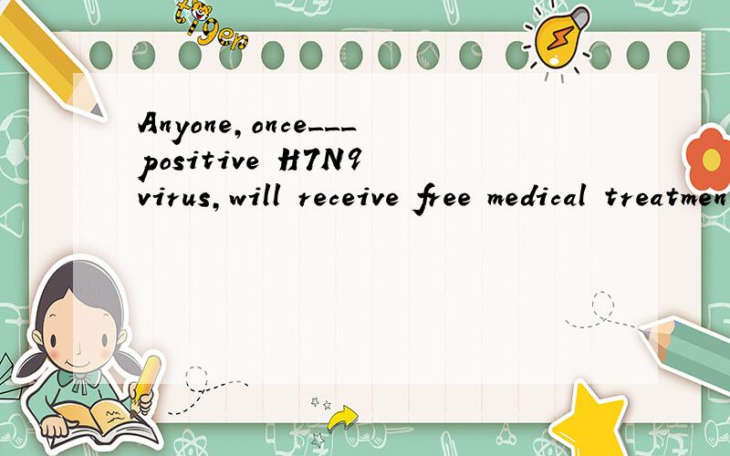 Anyone,once___positive H7N9 virus,will receive free medical treatment.A.tested B.to be tested 为什么不能用B?B不是指将来来吗?我理解是 一旦将被检测出.