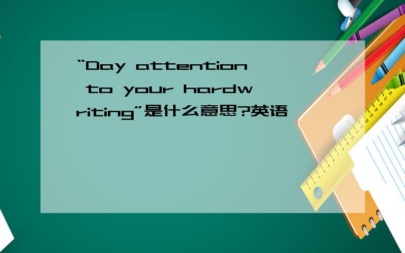 “Day attention to your hardwriting”是什么意思?英语