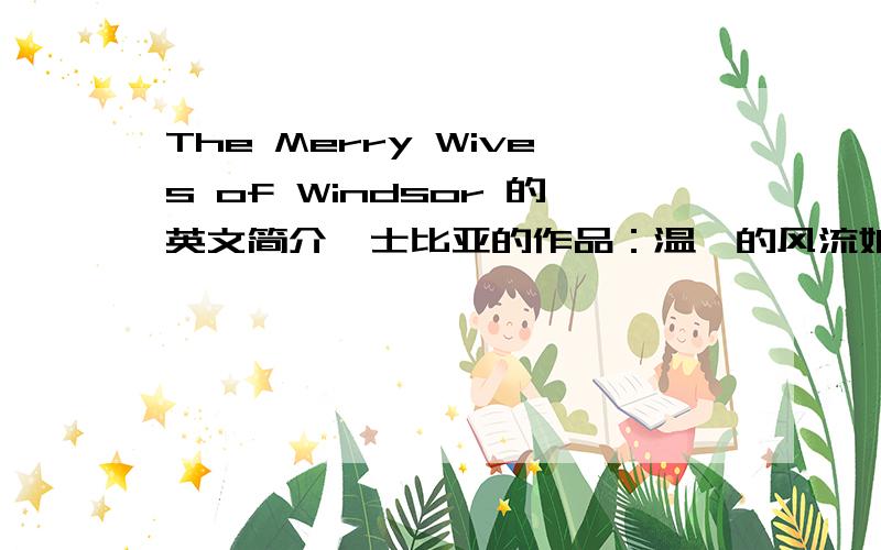 The Merry Wives of Windsor 的英文简介莎士比亚的作品：温莎的风流娘们 英文简短介绍 速求!求简介！不要很长的