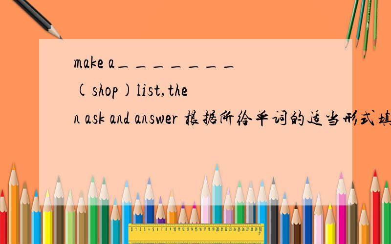 make a_______ (shop)list,then ask and answer 根据所给单词的适当形式填空