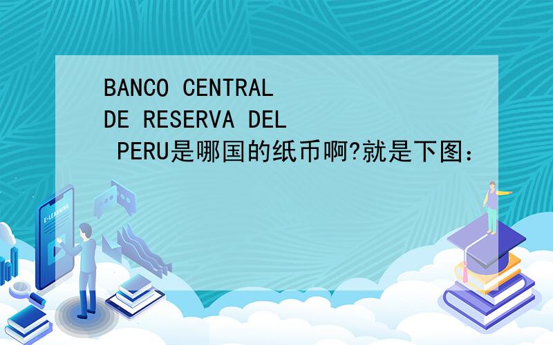 BANCO CENTRAL DE RESERVA DEL PERU是哪国的纸币啊?就是下图：