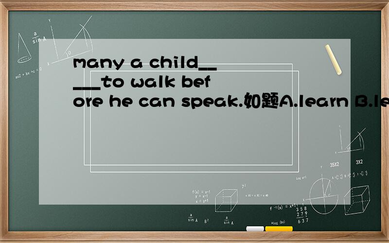 many a child_____to walk before he can speak.如题A.learn B.learns C.learned D.have learned