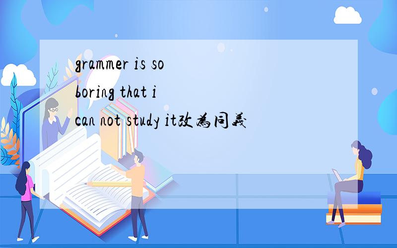 grammer is so boring that i can not study it改为同义