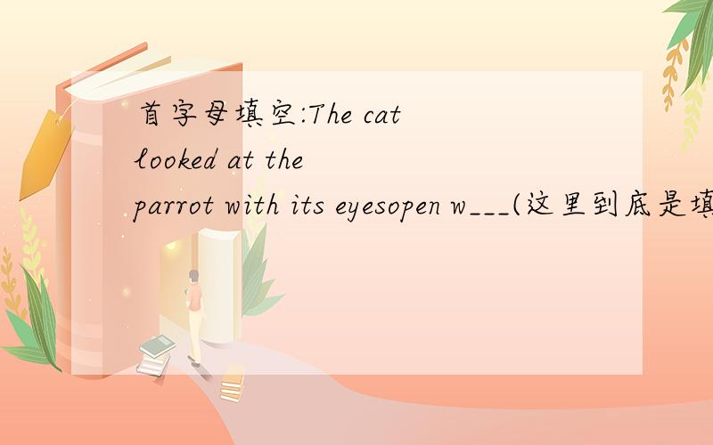 首字母填空:The cat looked at the parrot with its eyesopen w___(这里到底是填wide还是填widely)