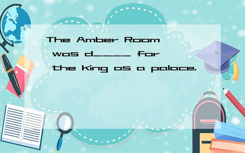 The Amber Room was d____ for the king as a palace.