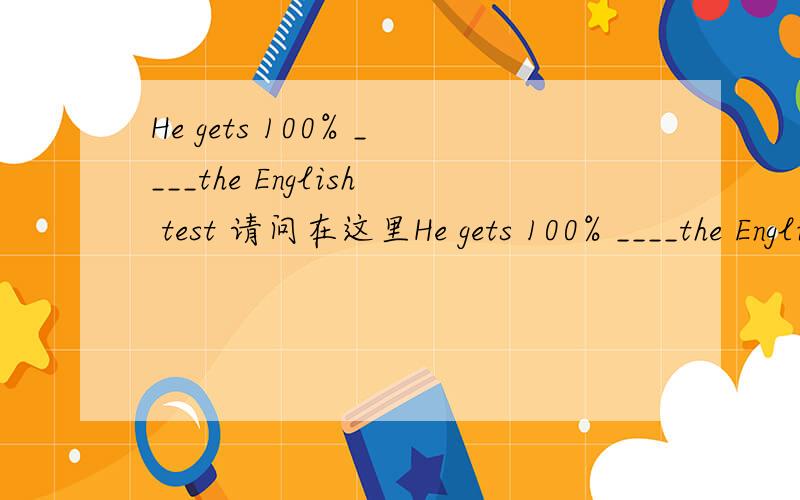 He gets 100% ____the English test 请问在这里He gets 100% ____the English test.应该填什么?