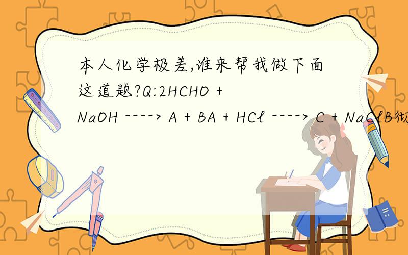 本人化学极差,谁来帮我做下面这道题?Q:2HCHO + NaOH ----> A + BA + HCl ----> C + NaClB彻底氧化生成AA,B,C各是什么?甲醛怎么能与火碱反应呢?