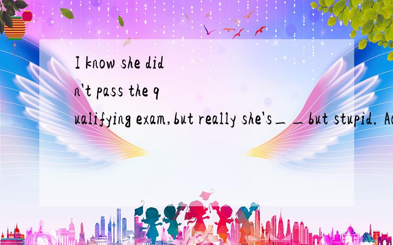 I know she didn't pass the qualifying exam,but really she's__but stupid. Aany B nothing C somethingD anything请问为什么选D