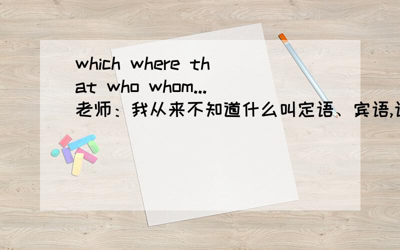 which where that who whom...老师：我从来不知道什么叫定语、宾语,语法题大多是蒙的,现在该怎么办?那个有一类题：用代词、副词填空,什么时候用which或where呢?这一类的易混淆的该抓住什么来填呢