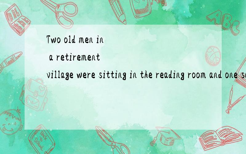 Two old men in a retirement village were sitting in the reading room and one said to the other,
