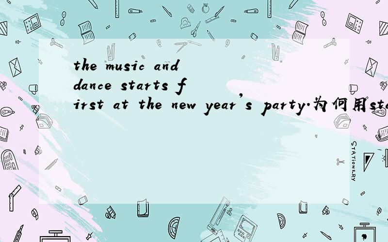 the music and dance starts first at the new year's party.为何用starts第三人称单数?