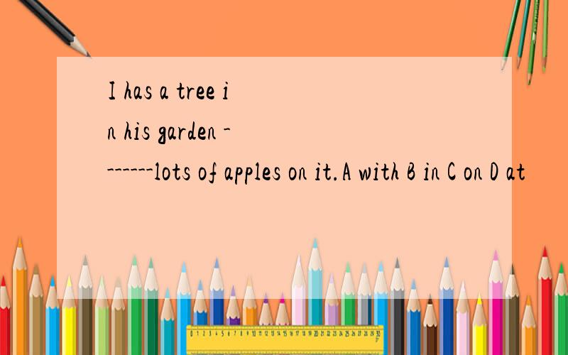 I has a tree in his garden -------lots of apples on it.A with B in C on D at