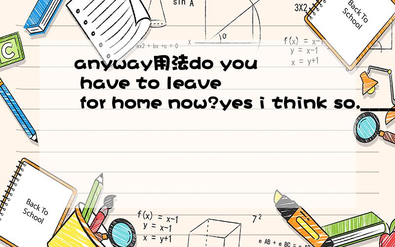 anyway用法do you have to leave for home now?yes i think so.____,it's too late now.A anyway B however Ctherefore D although请问选择哪个比较好,为什么?