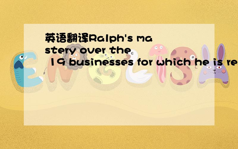 英语翻译Ralph's mastery over the 19 businesses for which he is responsible is truly amazing,and he has also attracted some outstanding managers to run them.