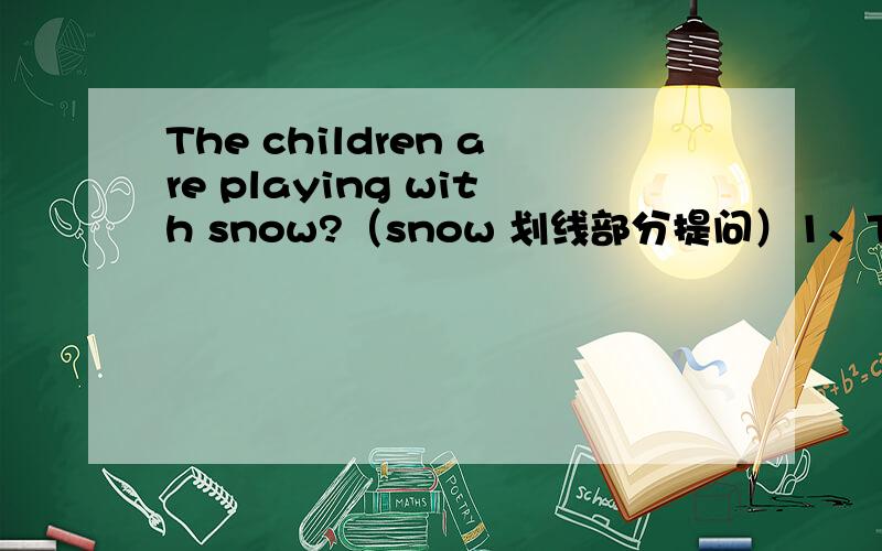 The children are playing with snow?（snow 划线部分提问）1、They plan to go camping together.(go camping together画线部分提问)2、which is your favourite season?（同义句转换）[ Which_____do you like ______?]3、Lily likes yellou